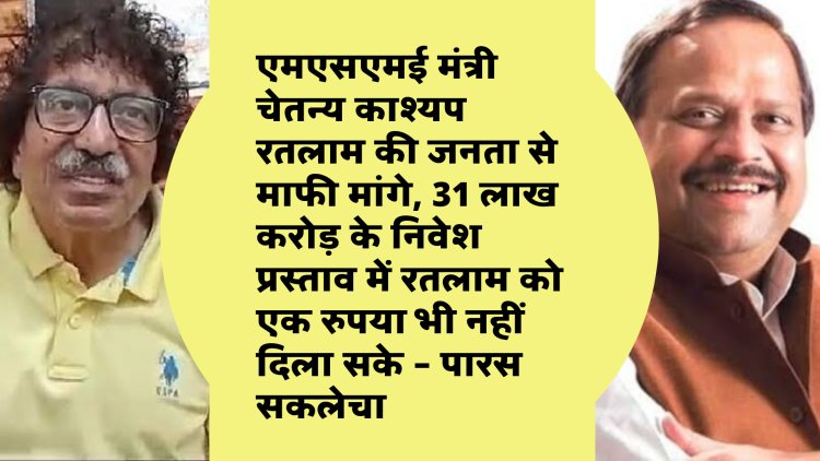 एमएसएमई मंत्री चेतन्य काश्यप रतलाम की जनता से माफी मांगे, 31 लाख करोड़ के निवेश प्रस्ताव में रतलाम को एक रुपया भी नहीं दिला सके – पारस सकलेचा
