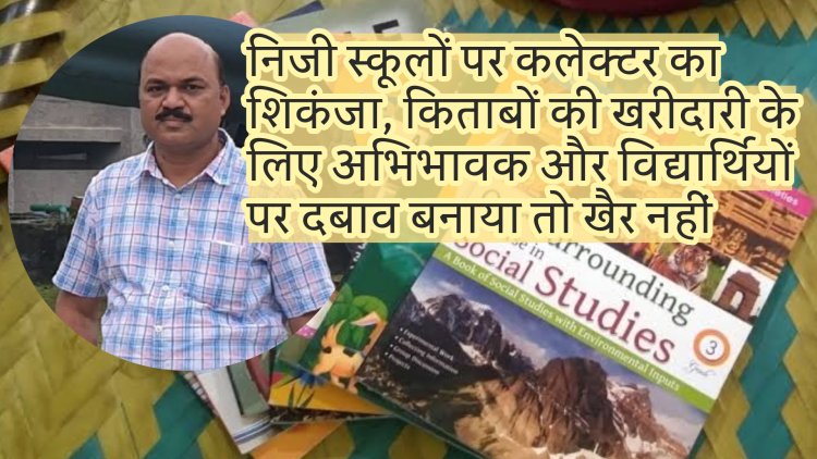 निजी स्कूलों पर कलेक्टर का शिकंजा, किताबों की खरीदारी के लिए अभिभावक और विद्यार्थियों पर दबाव बनाया तो खैर नहीं, कलेक्टर बाथम द्वारा भारतीय नागरिक सुरक्षा संहिता के तहत प्रतिबंधात्मक आदेश लागू