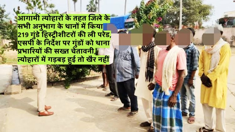 आगामी त्योहारों के तहत जिले के सभी अनुभाग के थानों में किया  219 गुंडे हिस्ट्रीशीटरों की ली परेड, एसपी के निर्देश पर गुंडों को थाना प्रभारियों की सख्त चेतावनी, त्योहारों में गड़बड़ हुई तो खैर नहीं