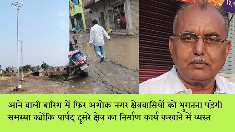 आने वाली बारिश में फिर अशोक नगर क्षेत्रवासियों को भुगतना पड़ेगी समस्या क्योंकि पार्षद दूसरे क्षेत्र का निर्माण कार्य करवाने में व्यस्त वार्ड 24 के करमदी रोड स्थित आदिनाथ सिटी कॉलोनी के बाहर 17 लाख 79 हजार रुपए की लगत से सड़क हो रही निर्माण
