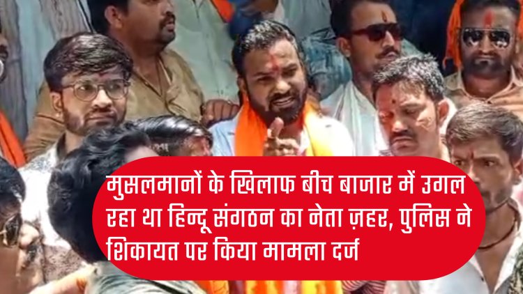 हिन्दू संगठन के नेता सूरज को बीच बाजार में मुस्लिमों के खिलाफ जहर उगलना पड़ गया भारी, पुलिस ने किया मामला दर्ज