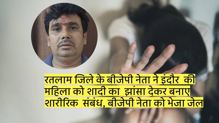 रतलाम जिले के बीजेपी नेता ने इंदौर  की  महिला को शादी का  झांसा देकर बनाए  शारीरिक  संबंध, बीजेपी नेता को भेजा जेल